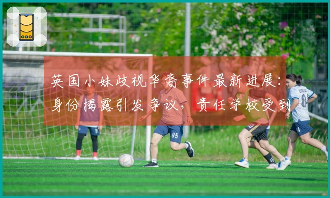 英国小妹歧视华裔事件最新进展：身份揭露引发争议，责任学校受到谴责，后续引人关注