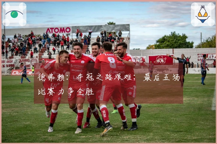 德弗赖：夺冠之路艰难；最后五场比赛力争全胜