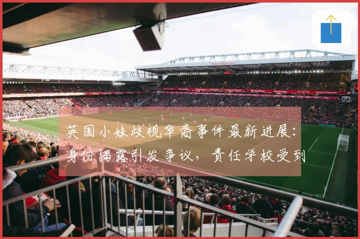 英国小妹歧视华裔事件最新进展:身份揭露引发争议,责任学校受到谴责,后续引人关注