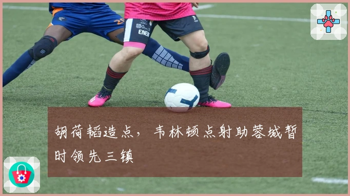 胡荷韬造点，韦林顿点射助蓉城暂时领先三镇