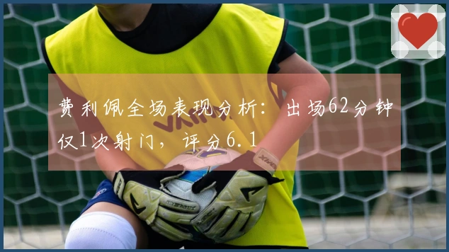 费利佩全场表现分析：出场62分钟仅1次射门，评分6.1