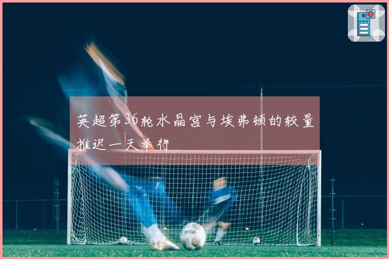 英超第36轮水晶宫与埃弗顿的较量推迟一天举行