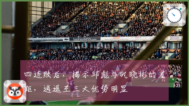 四连败后，揭示邱彪与巩晓彬的差距，逍遥王三大优势明显