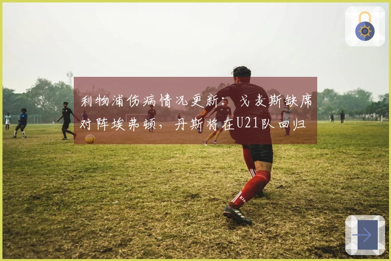 利物浦伤病情况更新：戈麦斯缺席对阵埃弗顿，丹斯将在U21队回归