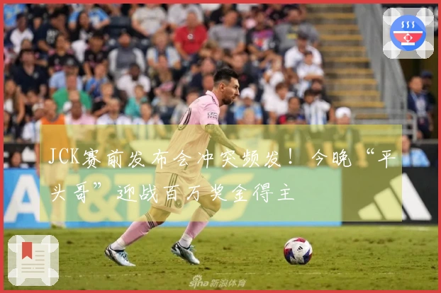 JCK赛前发布会冲突频发！今晚“平头哥”迎战百万奖金得主