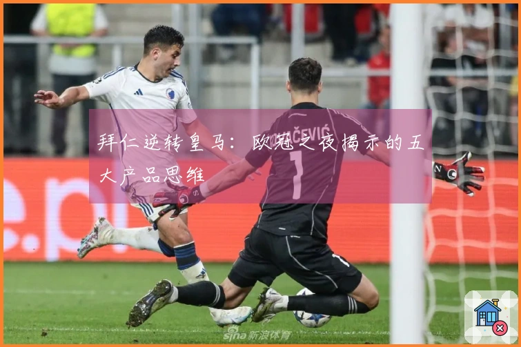 拜仁逆转皇马：欧冠之夜揭示的五大产品思维
