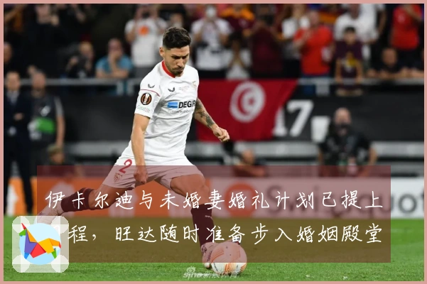 伊卡尔迪与未婚妻婚礼计划已提上日程，旺达随时准备步入婚姻殿堂