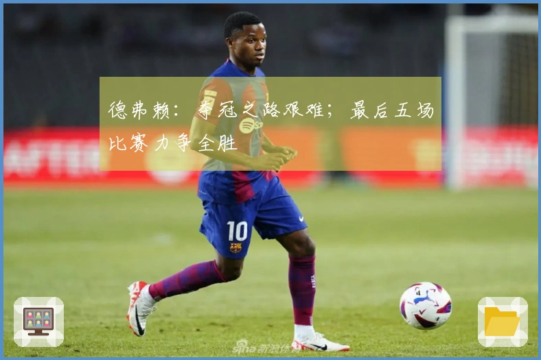 德弗赖：夺冠之路艰难；最后五场比赛力争全胜