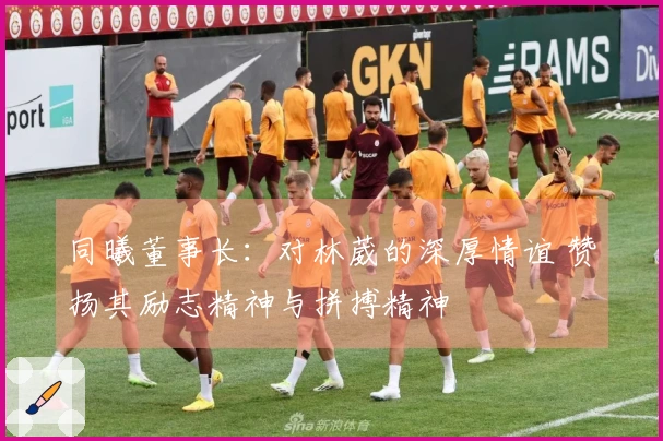 同曦董事长：对林葳的深厚情谊 赞扬其励志精神与拼搏精神