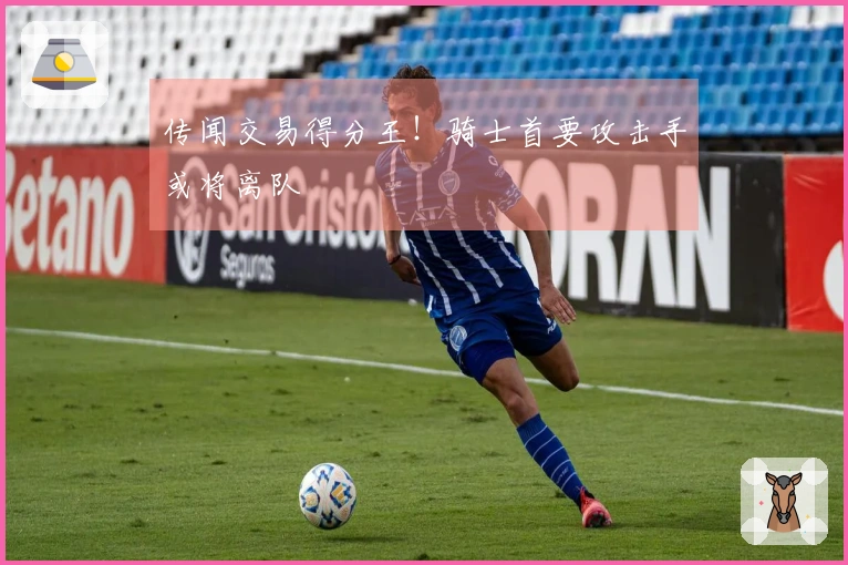 传闻交易得分王！骑士首要攻击手或将离队