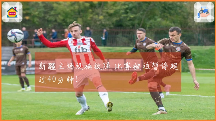 新疆主场设施故障 比赛被迫暂停超过40分钟！