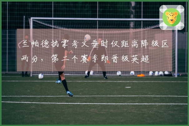 兰帕德执掌考文垂时仅距离降级区两分，第二个赛季即晋级英超