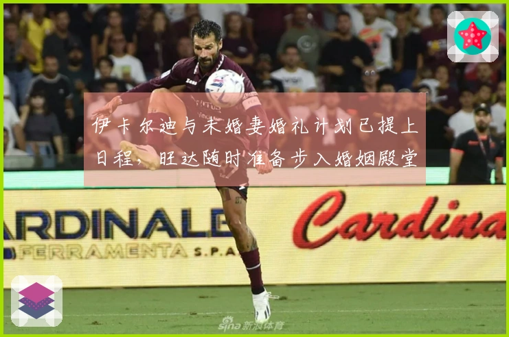 伊卡尔迪与未婚妻婚礼计划已提上日程，旺达随时准备步入婚姻殿堂