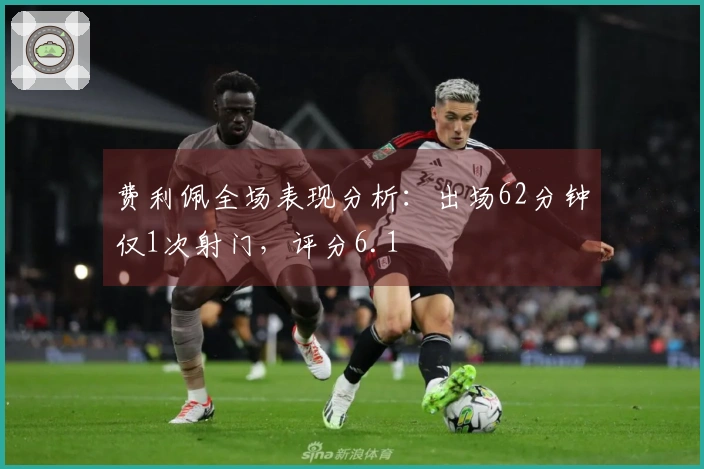 费利佩全场表现分析：出场62分钟仅1次射门，评分6.1
