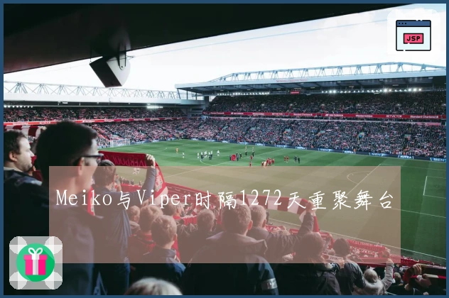 Meiko与Viper时隔1272天重聚舞台