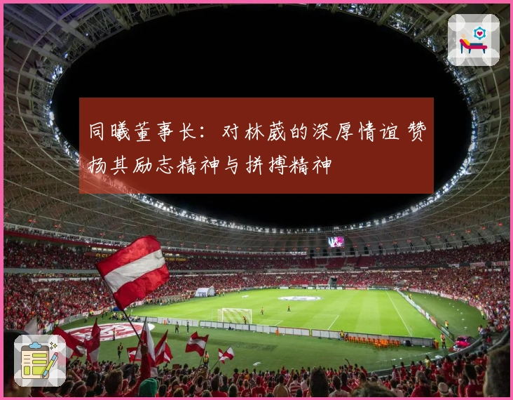 同曦董事长：对林葳的深厚情谊 赞扬其励志精神与拼搏精神