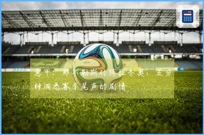 意甲：那不勒斯对阵拉齐奥，五分钟洞悉赛季尾声的剧情